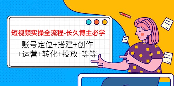 短视频实操全流程-长久博主必学：账号定位+搭建+创作+运营+转化+投放 等等网创吧-网创项目资源站-副业项目-创业项目-搞钱项目恒杨云站