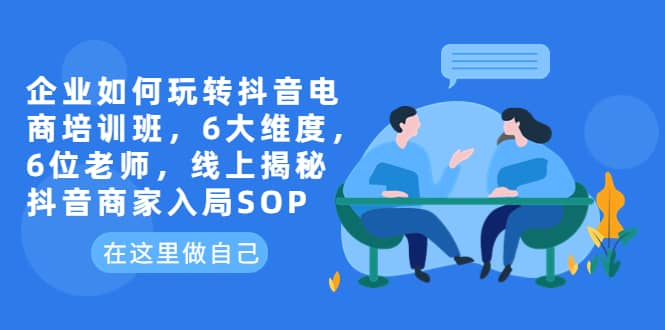 企业如何玩转抖音电商培训班，6大维度，6位老师，线上揭秘抖音商家入局SOP网创吧-网创项目资源站-副业项目-创业项目-搞钱项目恒杨云站