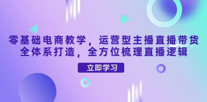 零基础电商教学，运营型主播直播带货全体系打造，全方位梳理直播逻辑网创吧-网创项目资源站-副业项目-创业项目-搞钱项目恒杨云站