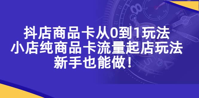 抖店商品卡从0到1玩法，小店纯商品卡流量起店玩法，新手也能做网创吧-网创项目资源站-副业项目-创业项目-搞钱项目恒杨云站
