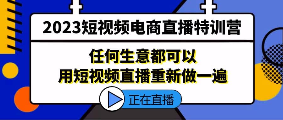 2023短视频电商直播特训营，任何生意都可以用短视频直播重新做一遍网创吧-网创项目资源站-副业项目-创业项目-搞钱项目恒杨云站