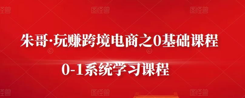 朱哥·玩赚跨境电商之0基础课程，0-1系统学习课程网创吧-网创项目资源站-副业项目-创业项目-搞钱项目恒杨云站
