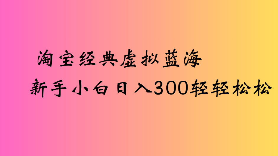 淘宝经典虚拟蓝海新手小白日入300轻轻松松网创吧-网创项目资源站-副业项目-创业项目-搞钱项目恒杨云站