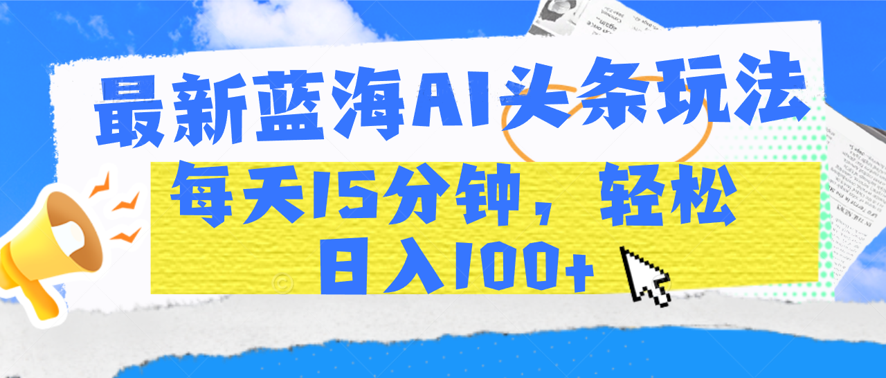 最新蓝海AI头条玩法，每天15分钟，轻松日入100+网创吧-网创项目资源站-副业项目-创业项目-搞钱项目恒杨云站