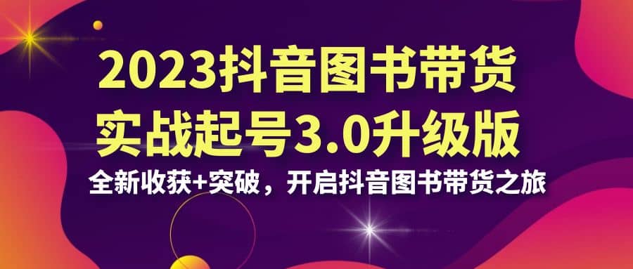 2023抖音 图书带货实战起号3.0升级版：全新收获+突破，开启抖音图书带货之旅网创吧-网创项目资源站-副业项目-创业项目-搞钱项目恒杨云站
