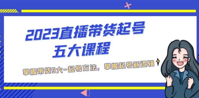 2023直播带货起号五大课程,掌握带货5大-起号方法,掌握起新号逻辑网创吧-网创项目资源站-副业项目-创业项目-搞钱项目恒杨云站