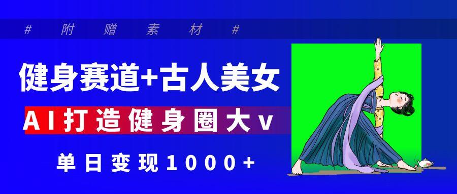健身赛道+古人美女 AI打造健身圈大v 单日变现1000+网创吧-网创项目资源站-副业项目-创业项目-搞钱项目恒杨云站