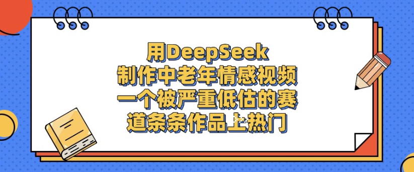 用DeepSeek制作，中老年情感视频，一个被严重低估的赛道，作品条条上热门网创吧-网创项目资源站-副业项目-创业项目-搞钱项目恒杨云站