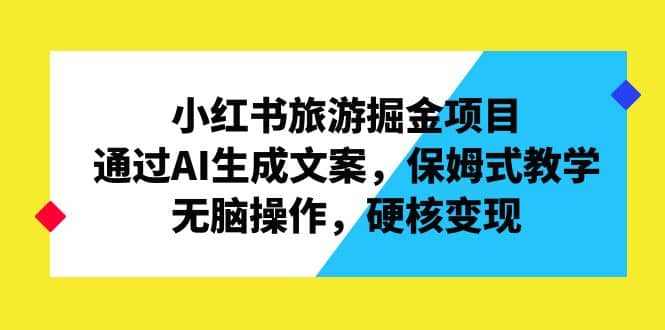 小红书旅游掘金项目，通过AI生成文案，保姆式教学，无脑操作，硬核变现网创吧-网创项目资源站-副业项目-创业项目-搞钱项目恒杨云站