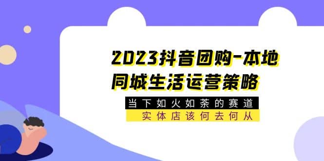 2023抖音团购-本地同城生活运营策略 当下如火如荼的赛道·实体店该何去何从网创吧-网创项目资源站-副业项目-创业项目-搞钱项目恒杨云站
