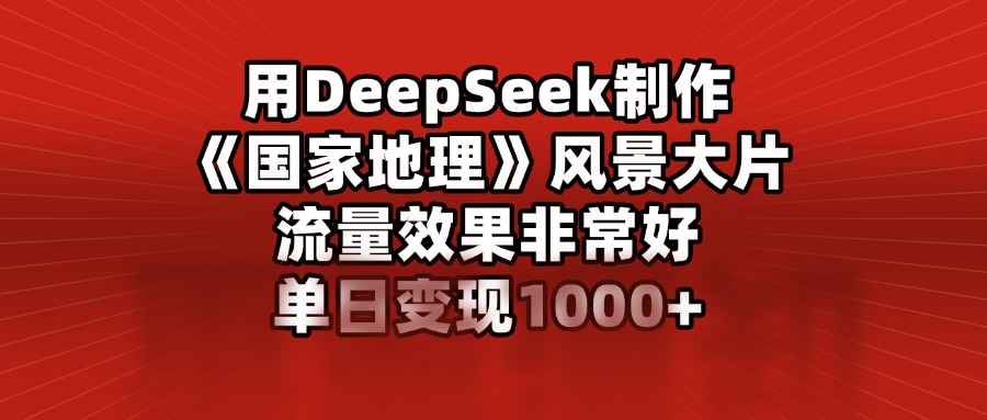 用DeepSeek制作《国家地理》风景大片，流量效果非常好，单日变现1000+网创吧-网创项目资源站-副业项目-创业项目-搞钱项目恒杨云站