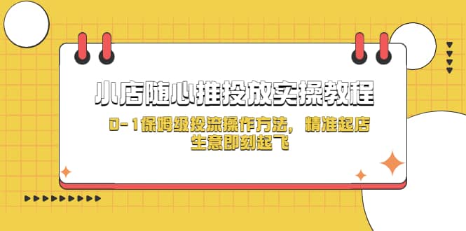 小店随心推投放实操教程，0-1保姆级投流操作方法，精准起店，生意即刻起飞网创吧-网创项目资源站-副业项目-创业项目-搞钱项目恒杨云站
