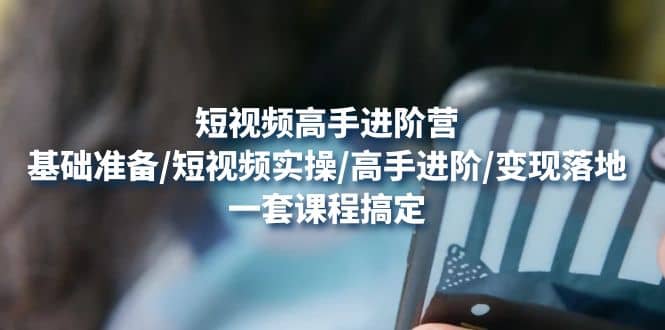 短视频高手进阶营：基础准备/短视频实操/高手进阶/变现落地，一套搞定网创吧-网创项目资源站-副业项目-创业项目-搞钱项目恒杨云站
