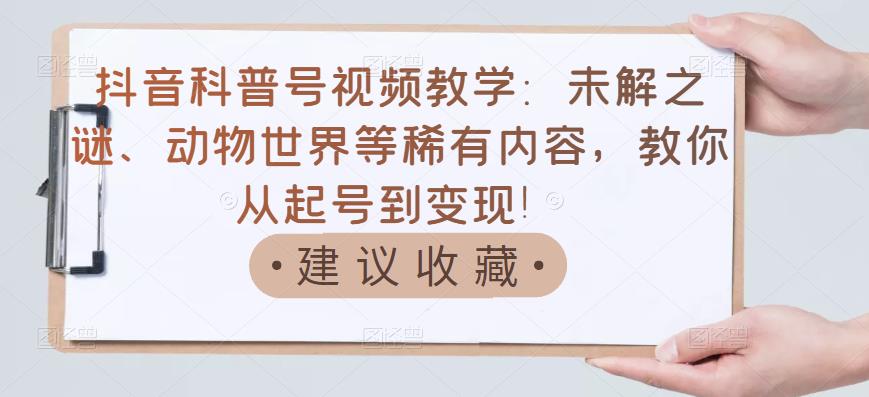 抖音科普号视频教学：未解之谜、动物世界等稀有内容，教你从起号到变现！网创吧-网创项目资源站-副业项目-创业项目-搞钱项目恒杨云站