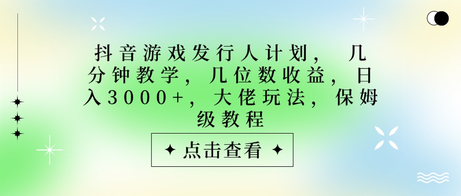 抖音游戏发行人计划，大佬玩法，保姆级教程， 几分钟教学，几位数收益，日入3000+网创吧-网创项目资源站-副业项目-创业项目-搞钱项目恒杨云站