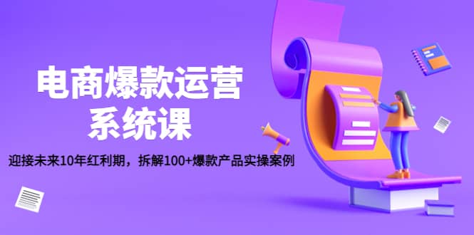 电商爆款运营系统课：迎接未来10年红利期，拆解100+爆款产品实操案例网创吧-网创项目资源站-副业项目-创业项目-搞钱项目恒杨云站