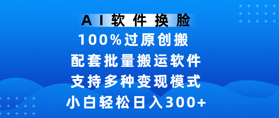AI软件换脸,100%过原创,搬运涨粉必备,项目配套批量搬运软件及多种变现模式,小白轻松日入300+网创吧-网创项目资源站-副业项目-创业项目-搞钱项目恒杨云站