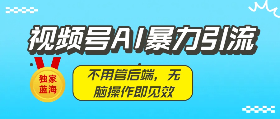 独家蓝海！视频号AI暴力引流：不用管后端，无脑操作即见效网创吧-网创项目资源站-副业项目-创业项目-搞钱项目恒杨云站