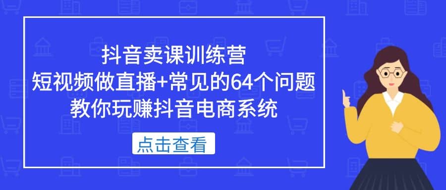 抖音卖课训练营，短视频做直播+常见的64个问题 教你玩赚抖音电商系统网创吧-网创项目资源站-副业项目-创业项目-搞钱项目恒杨云站