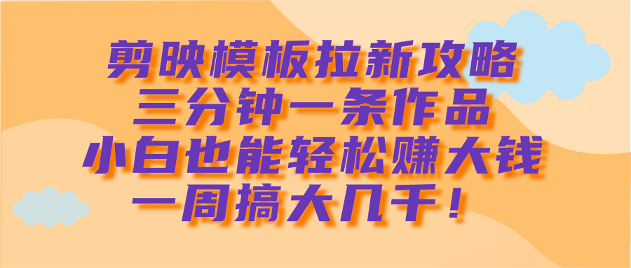 剪映模板拉新攻略，三分钟一条作品，小白也能轻松赚大钱，一周搞大几千！网创吧-网创项目资源站-副业项目-创业项目-搞钱项目恒杨云站