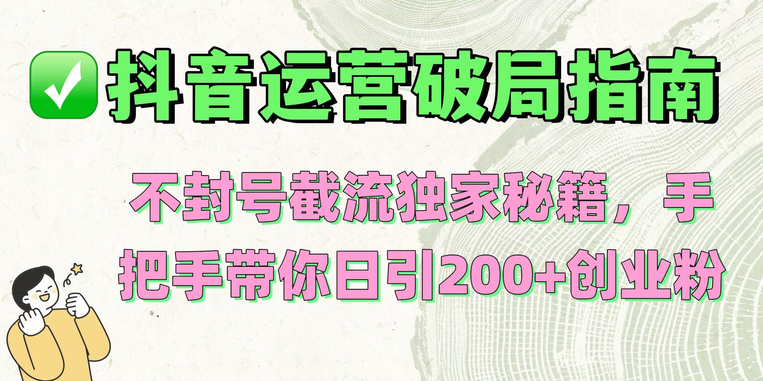 抖音运营破局指南!不封号截流独家秘籍,手把手带你日引200+创业粉网创吧-网创项目资源站-副业项目-创业项目-搞钱项目恒杨云站