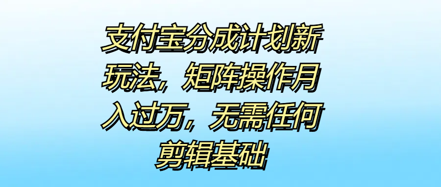 支付宝分成计划新玩法,矩阵操作月入过万,无需任何剪辑基础网创吧-网创项目资源站-副业项目-创业项目-搞钱项目恒杨云站