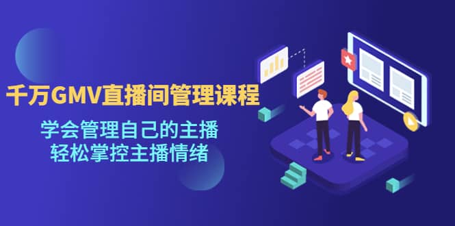 千万GMV直播间的管理课程：学会管理自己的主播，轻松掌控主播情绪网创吧-网创项目资源站-副业项目-创业项目-搞钱项目恒杨云站