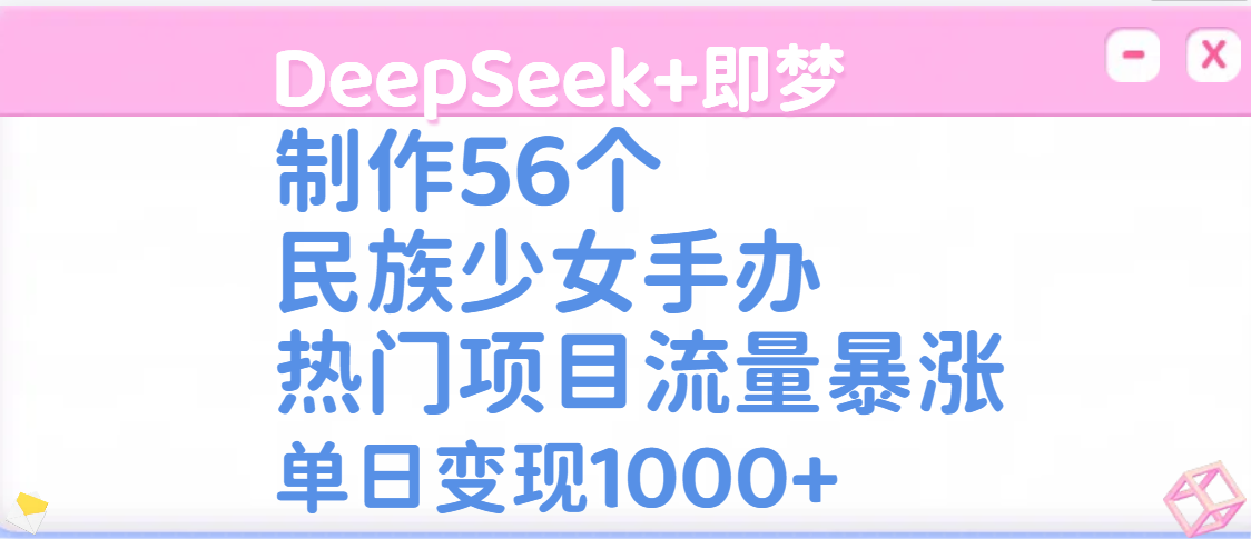 DeepSeek+即梦制作56个民族少女手办，热门项目流量暴涨，单日变现1000+网创吧-网创项目资源站-副业项目-创业项目-搞钱项目恒杨云站