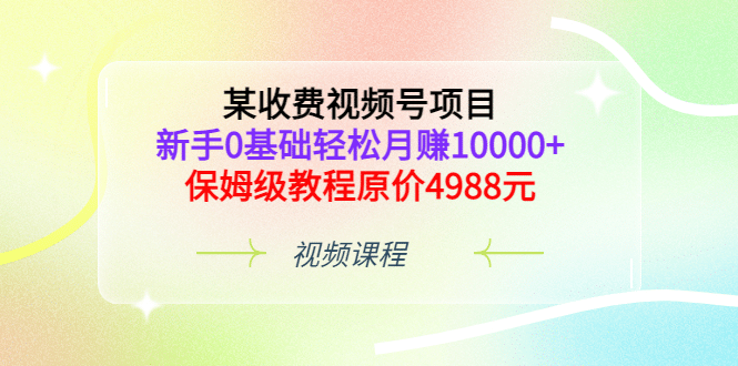 某收费视频号项目，新手0基础轻松月赚10000+，保姆级教程原价4988元网创吧-网创项目资源站-副业项目-创业项目-搞钱项目恒杨云站