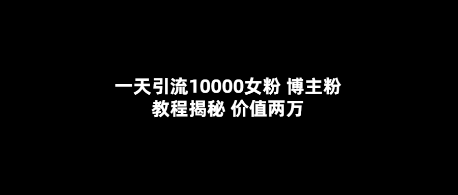 一天引流10000女粉，博主粉教程揭秘（价值两万）网创吧-网创项目资源站-副业项目-创业项目-搞钱项目恒杨云站