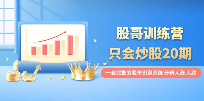 股哥训练营·只会炒股20期：一套完整的股市识别系统，分辨大涨、大跌网创吧-网创项目资源站-副业项目-创业项目-搞钱项目恒杨云站
