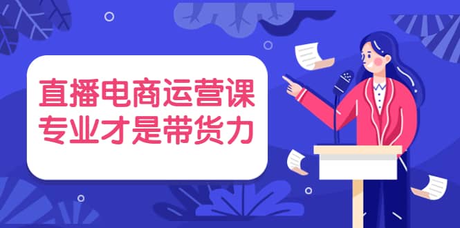 直播电商运营课，专业才是带货力 价值699网创吧-网创项目资源站-副业项目-创业项目-搞钱项目恒杨云站