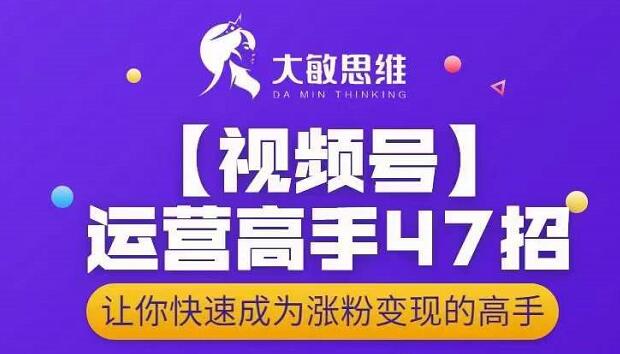 大敏思维-视频号运营高手47招，让你快速成为涨粉变现高手网创吧-网创项目资源站-副业项目-创业项目-搞钱项目恒杨云站