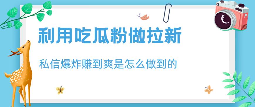 利用吃瓜粉做拉新，私信爆炸日入1000+赚到爽是怎么做到的【揭秘】网创吧-网创项目资源站-副业项目-创业项目-搞钱项目恒杨云站