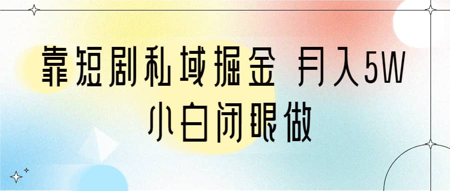 靠短剧私域掘金 月入5W 小白闭眼做（教程+2T资料）网创吧-网创项目资源站-副业项目-创业项目-搞钱项目恒杨云站