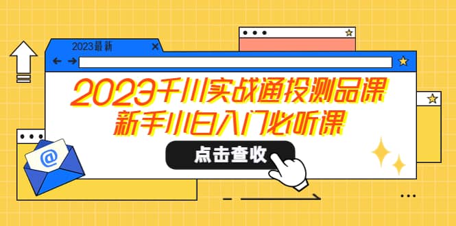 2023千川实战通投测品课，新手小白入门必听课网创吧-网创项目资源站-副业项目-创业项目-搞钱项目恒杨云站
