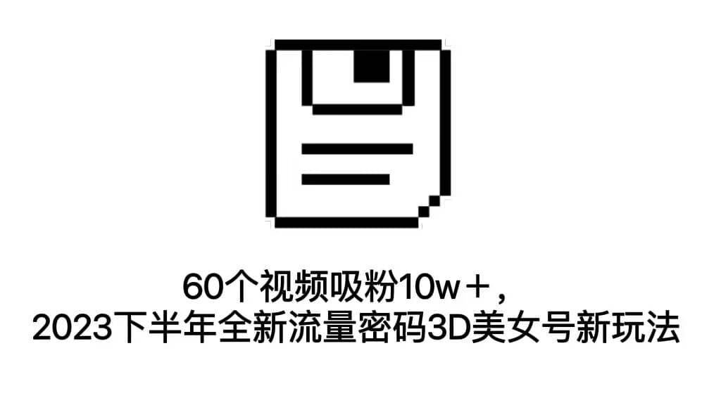 60个视频吸粉10w＋，2023下半年全新流量密码3D美女号新玩法（教程+资源）网创吧-网创项目资源站-副业项目-创业项目-搞钱项目恒杨云站