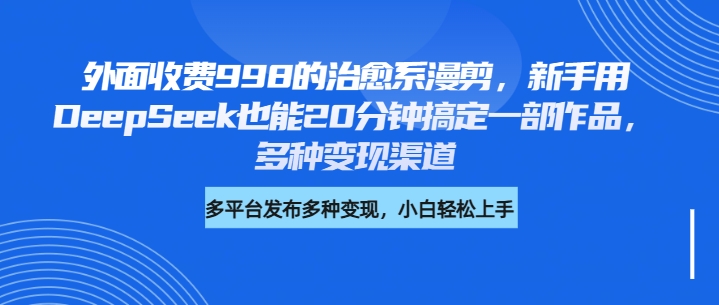 外面收费998的治愈系漫剪，新手用DeepSeek也能20分钟搞定一部作品，多种变现渠道网创吧-网创项目资源站-副业项目-创业项目-搞钱项目恒杨云站