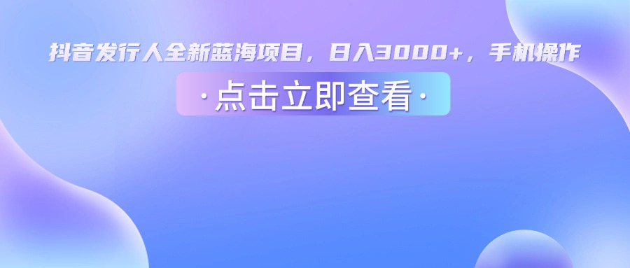 抖音发行人，全新蓝海项目，日入3000+，手机操作网创吧-网创项目资源站-副业项目-创业项目-搞钱项目恒杨云站