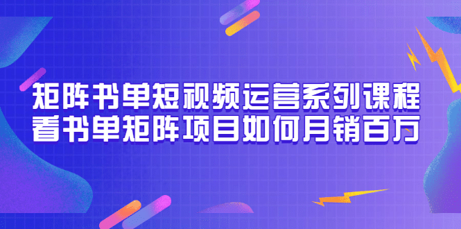 矩阵书单短视频运营系列课程，看书单矩阵项目如何月销百万（20节视频课）网创吧-网创项目资源站-副业项目-创业项目-搞钱项目恒杨云站