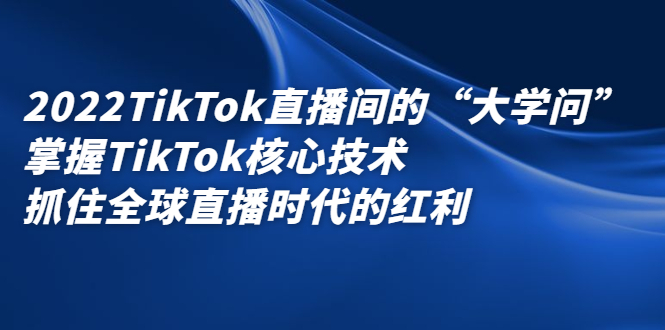 2022TikTok直播间的“大学问”，掌握TikTok核心技术，抓住全球直播时代的红利网创吧-网创项目资源站-副业项目-创业项目-搞钱项目恒杨云站