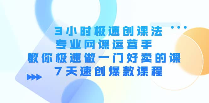 3小时极速创课法，专业网课运营手 教你极速做一门好卖的课 7天速创爆款课程网创吧-网创项目资源站-副业项目-创业项目-搞钱项目恒杨云站