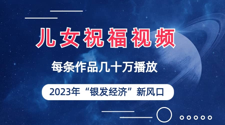 儿女祝福视频彻底爆火，一条作品几十万播放，2023年一定要抓住的新风口网创吧-网创项目资源站-副业项目-创业项目-搞钱项目恒杨云站
