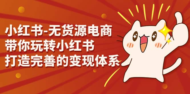 小红书-无货源电商，带你玩转小红书，打造完善的变现体系网创吧-网创项目资源站-副业项目-创业项目-搞钱项目恒杨云站