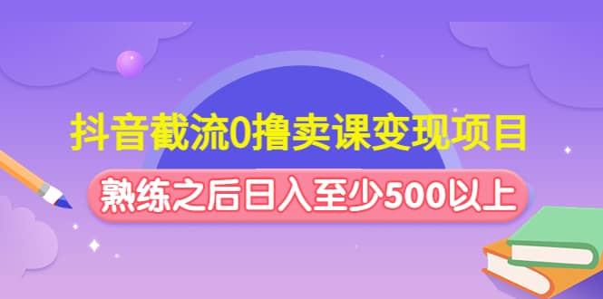 抖音截流0撸卖课变现项目网创吧-网创项目资源站-副业项目-创业项目-搞钱项目恒杨云站
