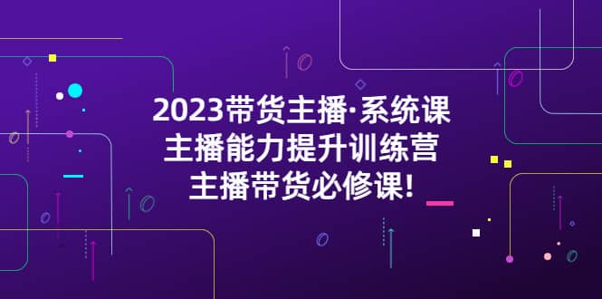 2023带货主播·系统课，主播能力提升训练营，主播带货必修课网创吧-网创项目资源站-副业项目-创业项目-搞钱项目恒杨云站