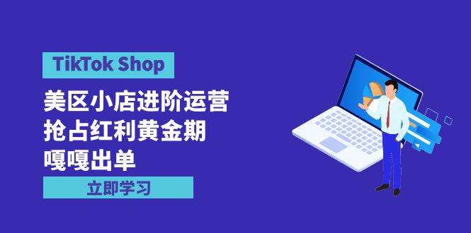 TikTok Shop-美区小店进阶运营，抢占红利黄金期 嘎嘎出单（7节课）网创吧-网创项目资源站-副业项目-创业项目-搞钱项目恒杨云站