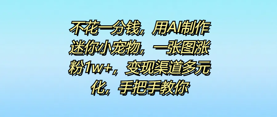 不花一分钱,用AI制作迷你小宠物,一张图涨粉1w+,变现渠道多元化,手把手教你网创吧-网创项目资源站-副业项目-创业项目-搞钱项目恒杨云站