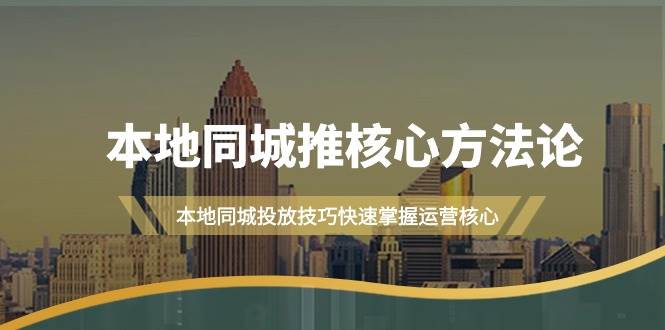本地同城·推核心方法论，本地同城投放技巧快速掌握运营核心（16节课）网创吧-网创项目资源站-副业项目-创业项目-搞钱项目恒杨云站