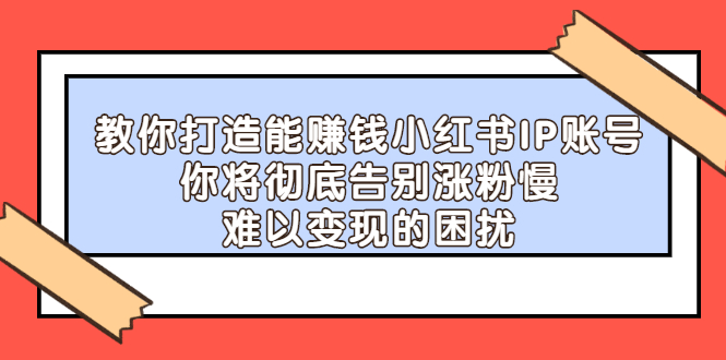 教你打造能赚钱小红书IP账号，了解透彻小红书的真正玩法网创吧-网创项目资源站-副业项目-创业项目-搞钱项目恒杨云站